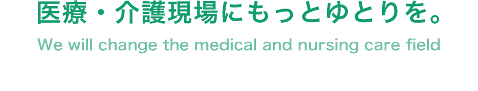 医療・介護現場にもっとゆとりを。 We will change the medical and nursing care field